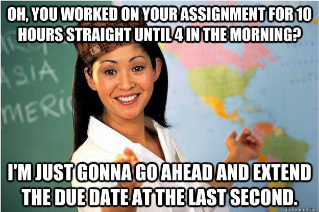 Oh, you worked on your assignment for 10 hours straight until 4 in the morning? I'm just gonna go ahead and extend the due date at the last second.  Scumbag Teacher