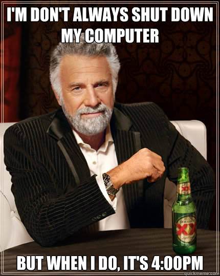 I'm don't always shut down my computer but when i do, it's 4:00pm - I'm don't always shut down my computer but when i do, it's 4:00pm  Dos Equis man