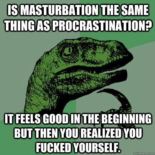 Is masturbation the same thing as procrastination? It feels good in the beginning but then you realized you fucked yourself. - Is masturbation the same thing as procrastination? It feels good in the beginning but then you realized you fucked yourself.  Philosoraptor