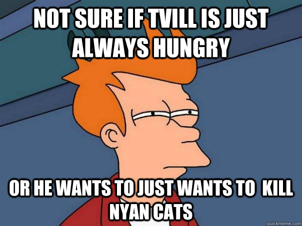 not sure if Tvill is just always hungry Or he wants to just wants to  kill nyan cats  Futurama Fry