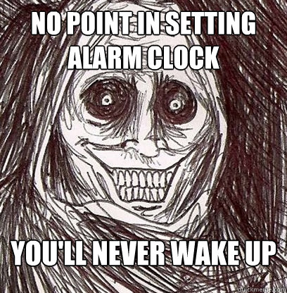 No point in setting alarm clock You'll never wake up - No point in setting alarm clock You'll never wake up  Shadowlurker