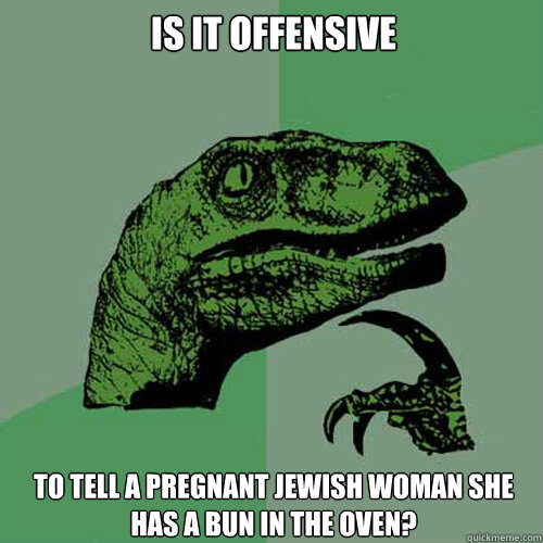 Is it offensive to tell a pregnant jewish woman she has a bun in the oven? - Is it offensive to tell a pregnant jewish woman she has a bun in the oven?  Philosoraptor