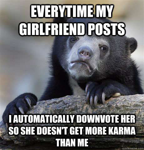 Everytime my girlfriend posts I automatically downvote her so she doesn't get more karma than me - Everytime my girlfriend posts I automatically downvote her so she doesn't get more karma than me  Confession Bear