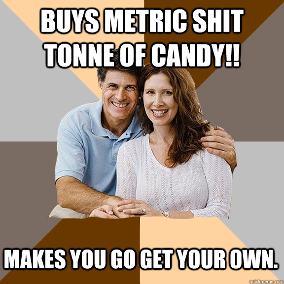 Buys metric shit tonne of candy!! Makes you go get your own.  Scumbag Parents