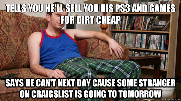 Tells you he'll sell you his PS3 and games for dirt cheap Says he can't next day cause some stranger on craigslist is going to tomorrow  Scumbag Roommate