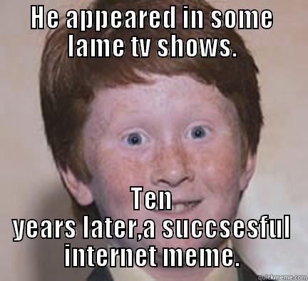 HE APPEARED IN SOME LAME TV SHOWS. TEN YEARS LATER,A SUCCSESFUL INTERNET MEME. Over Confident Ginger