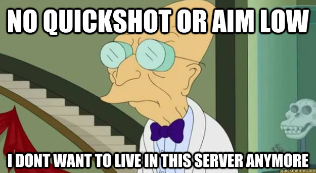 no quickshot or aim low i dont want to live in this server anymore  Futurama Professor