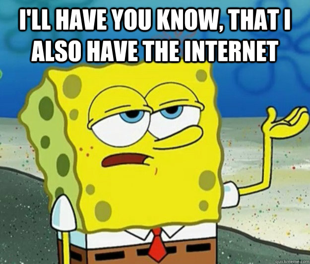 I'll have you know, that I also have the internet  - I'll have you know, that I also have the internet   Tough Spongebob