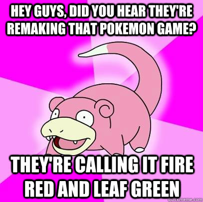 Hey guys, did you hear they're remaking that pokemon game? They're calling it Fire red and Leaf Green  Slowpoke