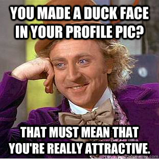 you made a duck face in your profile pic? that must mean that you're really attractive.  Condescending Wonka