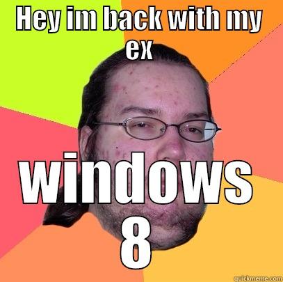 HEY IM BACK WITH MY EX WINDOWS 8 Butthurt Dweller