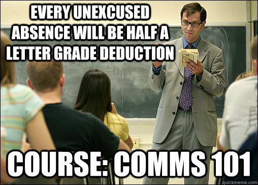 Every unexcused absence will be half a letter grade deduction Course: Comms 101  Scumbag College Professor