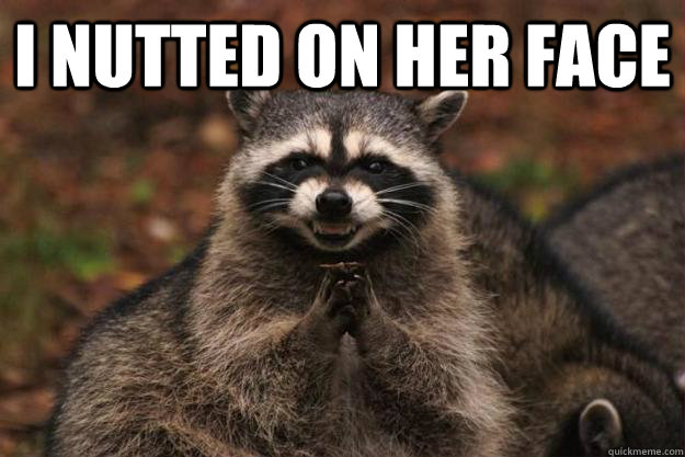 I nutted on her face  - I nutted on her face   Evil Plotting Raccoon