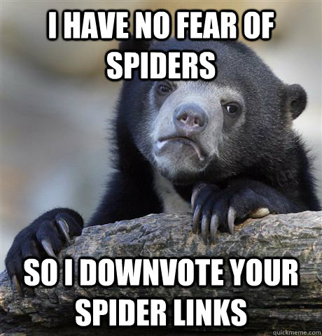 I have no fear of spiders so I downvote your spider links  Confession Bear