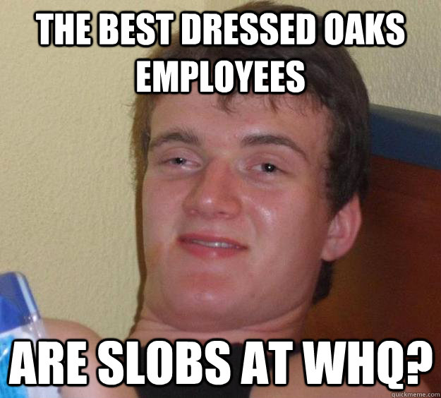 The best dressed Oaks employees are slobs at WHQ?  10 Guy