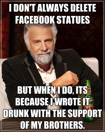 I don't always delete facebook statues  but when I do, its because I wrote it drunk with the support of my brothers.  The Most Interesting Man In The World