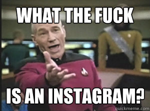 What the fuck is an Instagram?  Annoyed Picard