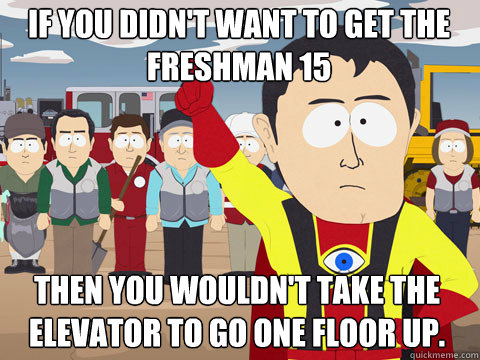 If you didn't want to get the freshman 15 then you wouldn't take the elevator to go one floor up.  Captain Hindsight