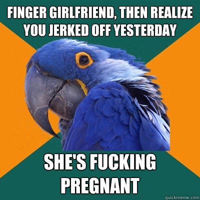 FINGER GIRLFRIEND, THEN REALIZE YOU JERKED OFF YESTERDAY SHE'S FUCKING PREGNANT  