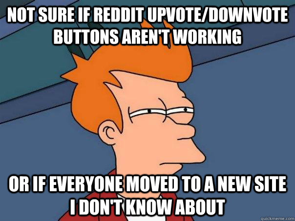 Not sure if reddit upvote/downvote buttons aren't working  Or if everyone moved to a new site I don't know about  Futurama Fry