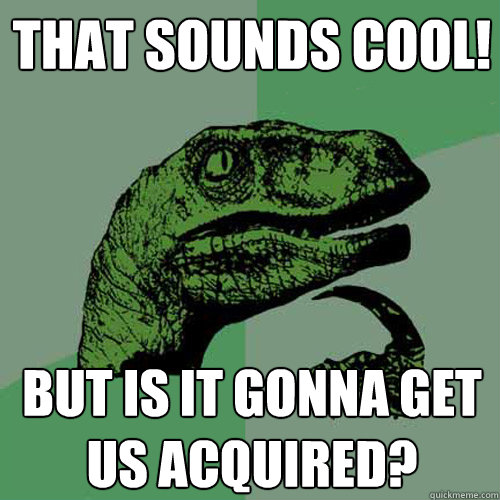 That sounds cool! But is it gonna get us acquired?  Philosoraptor