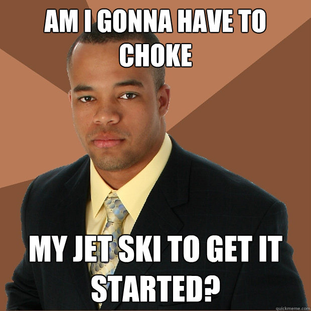 Am I gonna have to choke my jet ski to get it started?  Successful Black Man