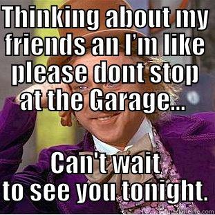 THINKING ABOUT MY FRIENDS AN I’M LIKE PLEASE DONT STOP AT THE GARAGE...  CAN'T WAIT TO SEE YOU TONIGHT. Condescending Wonka