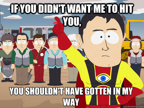 If you didn't want me to hit you, you shouldn't have gotten in my way  - If you didn't want me to hit you, you shouldn't have gotten in my way   Captain Hindsight