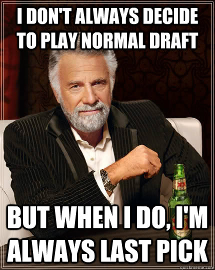 I don't always decide to play normal draft but when I do, i'm always last pick  The Most Interesting Man In The World