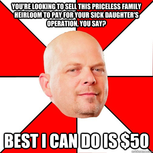 You're looking to sell this priceless family heirloom to pay for your sick daughter's operation, you say? best i can do is $50 - You're looking to sell this priceless family heirloom to pay for your sick daughter's operation, you say? best i can do is $50  Pawn Star