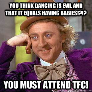 You think dancing is evil and that it equals having babies!?!? You must attend TFC!  Condescending Wonka