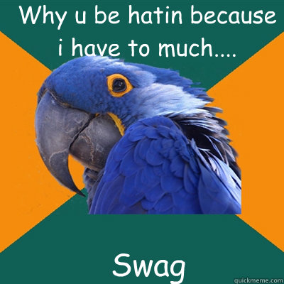 Why u be hatin because i have to much.... 
Swag  Paranoid Parrot