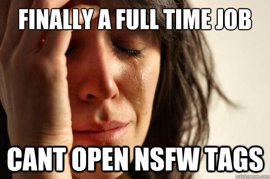 finally a full time job cant open nsfw tags  First World Problems