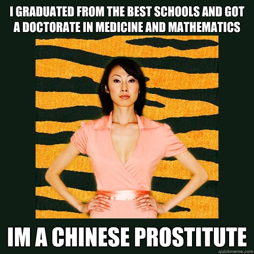 I graduated from the best schools and got a doctorate in medicine and mathematics IM A CHINESE PROSTITUTE  Tiger Mom