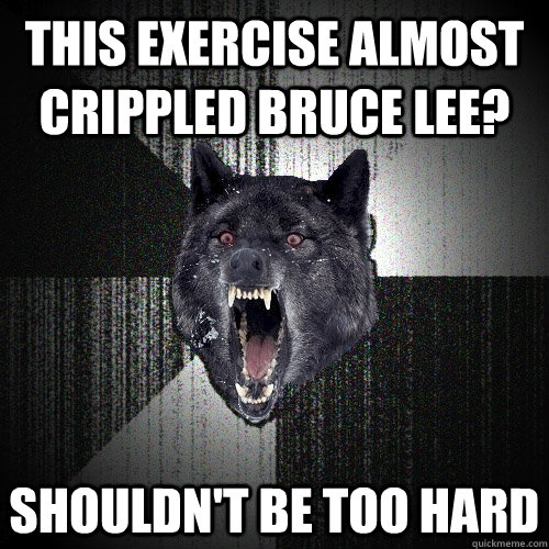 This exercise almost crippled Bruce Lee? Shouldn't be too hard  Insanity Wolf