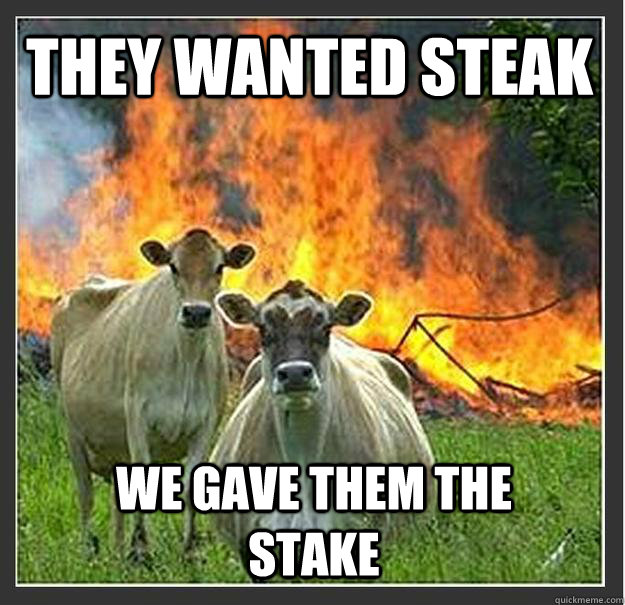 They wanted steak We gave them the stake  Evil cows