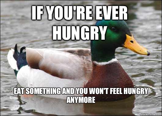 If you're ever hungry Eat something and you won't feel hungry anymore
 - If you're ever hungry Eat something and you won't feel hungry anymore
  Actual Advice Mallard