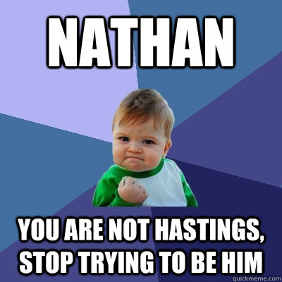 Nathan you are not hastings, stop trying to be him  Success Kid