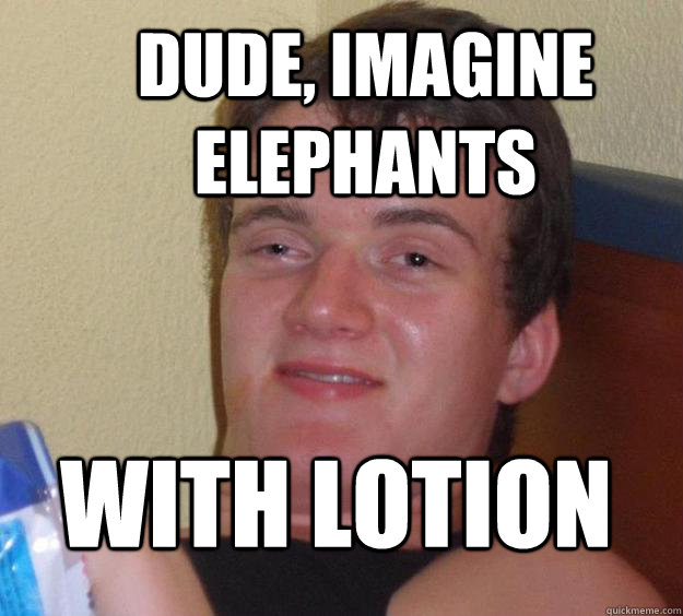 Dude, imagine elephants with lotion  10 Guy