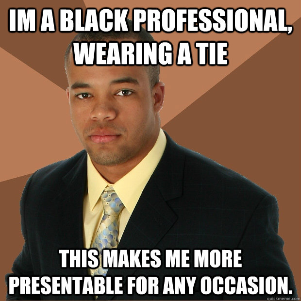 im a black professional, wearing a tie this makes me more presentable for any occasion.   Successful Black Man