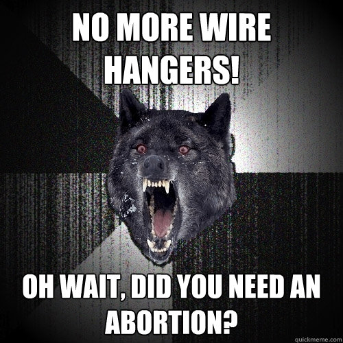 no more wire hangers! oh wait, did you need an abortion?  Insanity Wolf