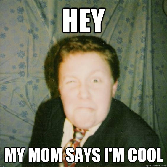 Hey My mom says I'm cool  