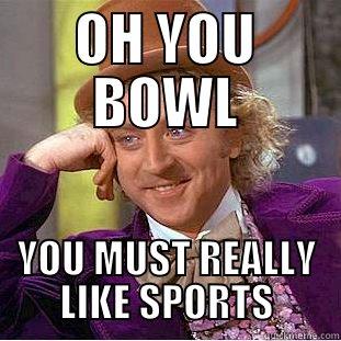 OH YOU BOWL YOU MUST REALLY LIKE SPORTS Creepy Wonka