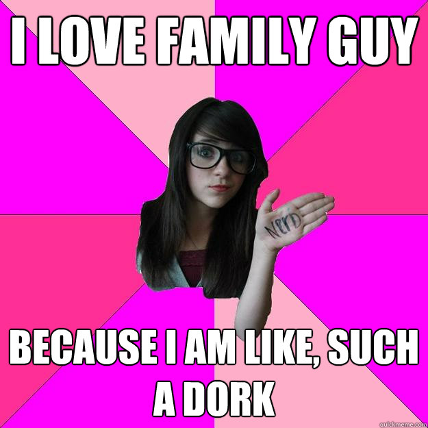 i love family guy because i am like, such a dork  Idiot Nerd Girl