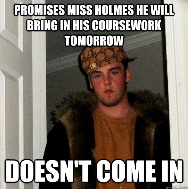 Promises Miss Holmes he will bring in his coursework tomorrow Doesn't come in  Scumbag Steve