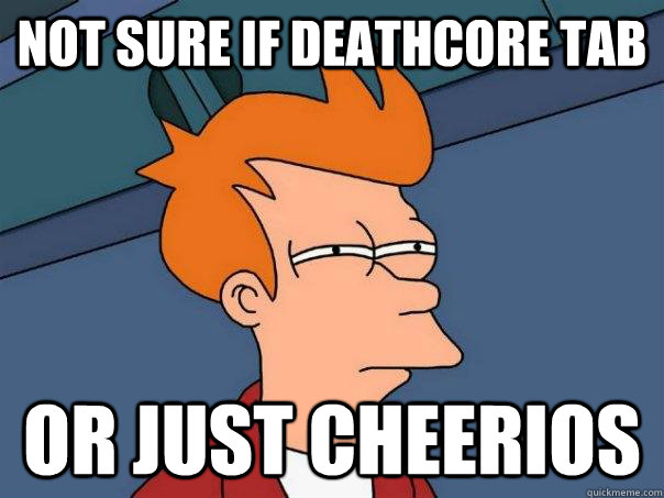 Not sure if deathcore tab Or just cheerios  Futurama Fry