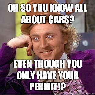 Oh so you know all about cars? even though you only have your permit!?  Condescending Wonka