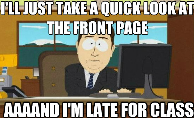 I'll just take a quick look at the front page AAAAND I'm late for class - I'll just take a quick look at the front page AAAAND I'm late for class  aaaand its gone