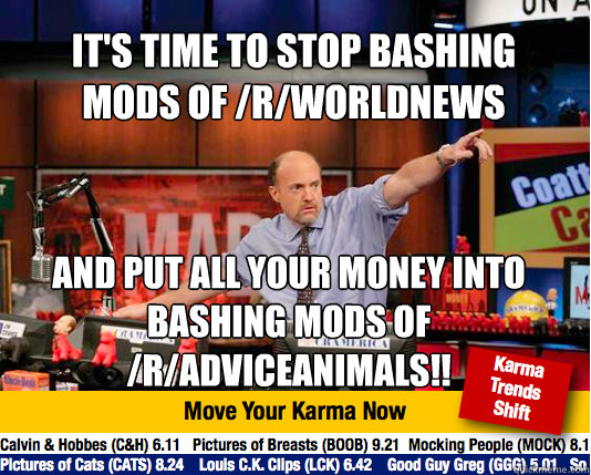 It's time to stop bashing mods of /r/worldnews
 and put all your money into bashing mods of /r/adviceanimals!!  Mad Karma with Jim Cramer