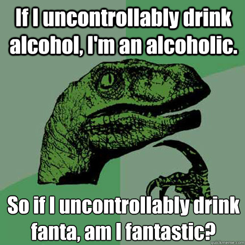 If I uncontrollably drink alcohol, I'm an alcoholic.  So if I uncontrollably drink fanta, am I fantastic?   Philosoraptor